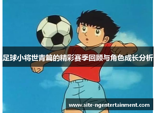 足球小将世青篇的精彩赛季回顾与角色成长分析