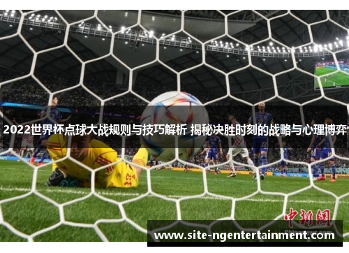 2022世界杯点球大战规则与技巧解析 揭秘决胜时刻的战略与心理博弈