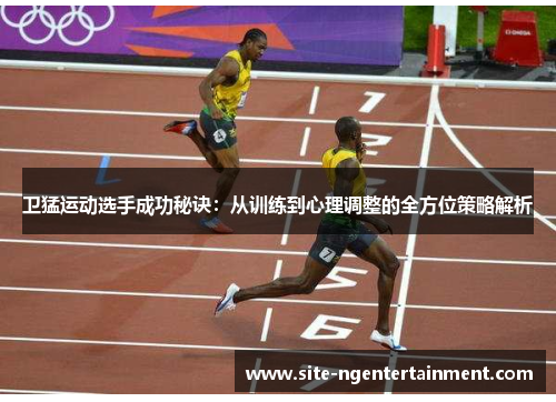 卫猛运动选手成功秘诀：从训练到心理调整的全方位策略解析