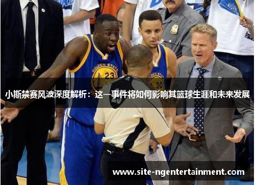 小斯禁赛风波深度解析：这一事件将如何影响其篮球生涯和未来发展