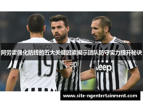 阿劳霍强化防线的五大关键因素揭示团队防守实力提升秘诀