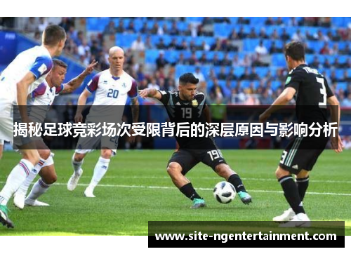 揭秘足球竞彩场次受限背后的深层原因与影响分析 揭秘足球竞彩场次受限背后的深层原因与影响分析