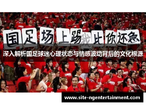 深入解析国足球迷心理状态与情感波动背后的文化根源 深入解析国足球迷心理状态与情感波动背后的文化根源