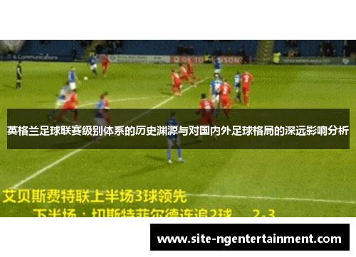 英格兰足球联赛级别体系的历史渊源与对国内外足球格局的深远影响分析