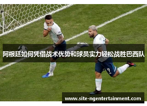 阿根廷如何凭借战术优势和球员实力轻松战胜巴西队