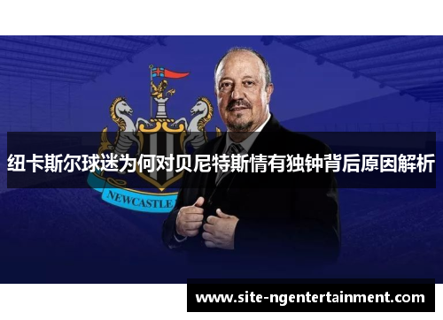 纽卡斯尔球迷为何对贝尼特斯情有独钟背后原因解析