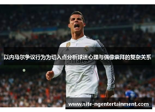 以内马尔争议行为为切入点分析球迷心理与偶像崇拜的复杂关系