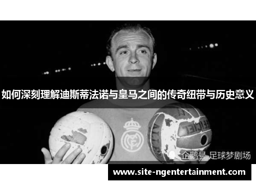 如何深刻理解迪斯蒂法诺与皇马之间的传奇纽带与历史意义