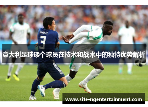 意大利足球矮个球员在技术和战术中的独特优势解析