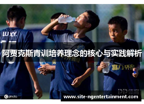阿贾克斯青训培养理念的核心与实践解析 阿贾克斯青训培养理念的核心与实践解析