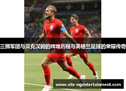 三狮军团与贝克汉姆的辉煌历程与英格兰足球的荣耀传奇