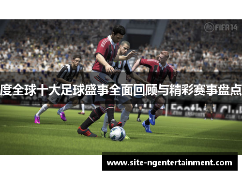 度全球十大足球盛事全面回顾与精彩赛事盘点 度全球十大足球盛事全面回顾与精彩赛事盘点