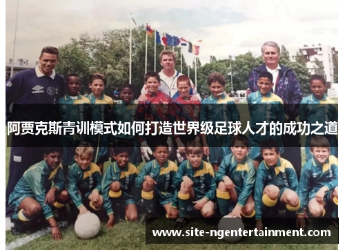 阿贾克斯青训模式如何打造世界级足球人才的成功之道 阿贾克斯青训模式如何打造世界级足球人才的成功之道