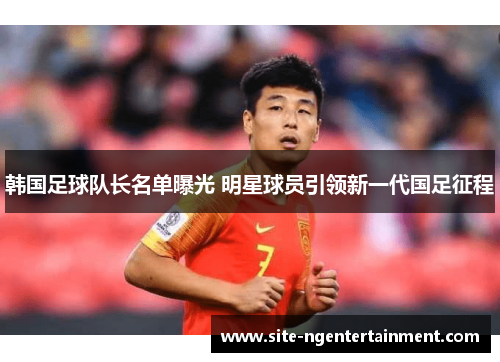 韩国足球队长名单曝光 明星球员引领新一代国足征程