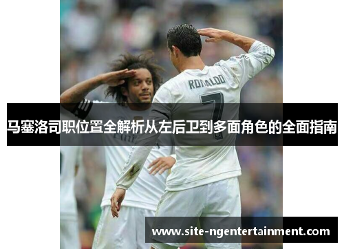 马塞洛司职位置全解析从左后卫到多面角色的全面指南