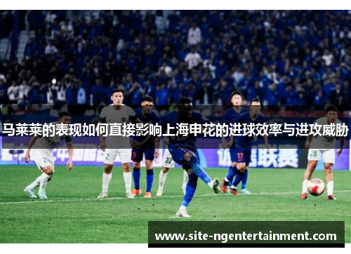 马莱莱的表现如何直接影响上海申花的进球效率与进攻威胁