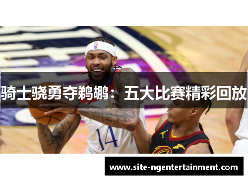 骑士骁勇夺鹈鹕：五大比赛精彩回放