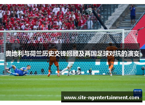 奥地利与荷兰历史交锋回顾及两国足球对抗的演变
