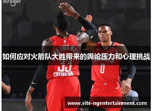如何应对火箭队大胜带来的舆论压力和心理挑战 如何应对火箭队大胜带来的舆论压力和心理挑战
