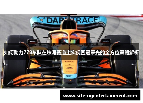 如何助力778车队在珠海赛道上实现四冠荣光的全方位策略解析 如何助力778车队在珠海赛道上实现四冠荣光的全方位策略解析