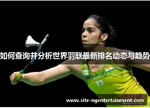 如何查询并分析世界羽联最新排名动态与趋势 如何查询并分析世界羽联最新排名动态与趋势