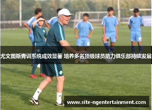 尤文图斯青训系统成效显著 培养多名顶级球员助力俱乐部持续发展 尤文图斯青训系统成效显著 培养多名顶级球员助力俱乐部持续发展