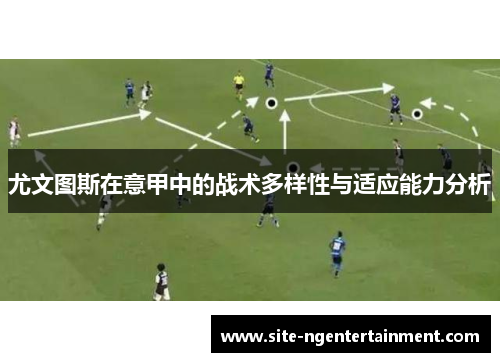 尤文图斯在意甲中的战术多样性与适应能力分析 尤文图斯在意甲中的战术多样性与适应能力分析