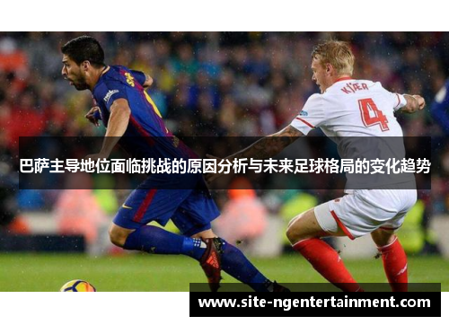 巴萨主导地位面临挑战的原因分析与未来足球格局的变化趋势 巴萨主导地位面临挑战的原因分析与未来足球格局的变化趋势