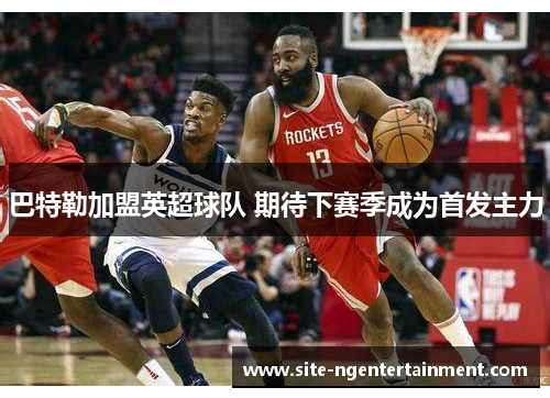 巴特勒加盟英超球队 期待下赛季成为首发主力 巴特勒加盟英超球队 期待下赛季成为首发主力