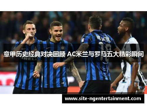 意甲历史经典对决回顾 AC米兰与罗马五大精彩瞬间