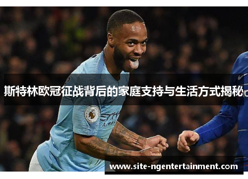 斯特林欧冠征战背后的家庭支持与生活方式揭秘