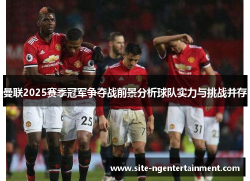曼联2025赛季冠军争夺战前景分析球队实力与挑战并存 曼联2025赛季冠军争夺战前景分析球队实力与挑战并存