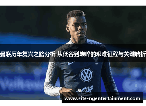 曼联历年复兴之路分析 从低谷到巅峰的艰难征程与关键转折 曼联历年复兴之路分析 从低谷到巅峰的艰难征程与关键转折