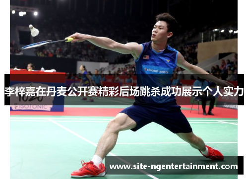 李梓嘉在丹麦公开赛精彩后场跳杀成功展示个人实力 李梓嘉在丹麦公开赛精彩后场跳杀成功展示个人实力