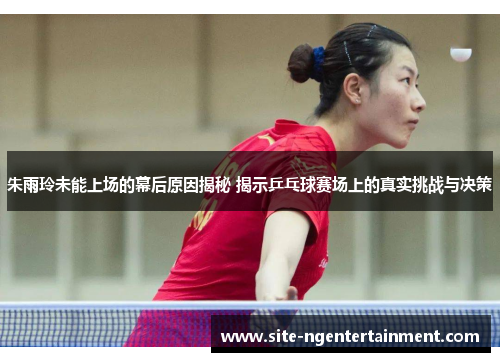 朱雨玲未能上场的幕后原因揭秘 揭示乒乓球赛场上的真实挑战与决策 朱雨玲未能上场的幕后原因揭秘 揭示乒乓球赛场上的真实挑战与决策