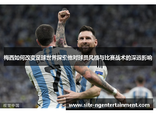 梅西如何改变足球世界探索他对球员风格与比赛战术的深远影响