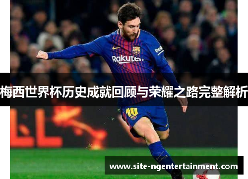 梅西世界杯历史成就回顾与荣耀之路完整解析