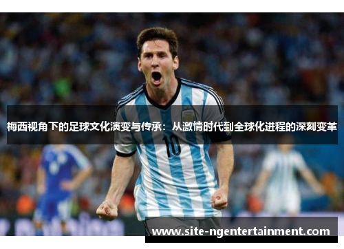 梅西视角下的足球文化演变与传承：从激情时代到全球化进程的深刻变革