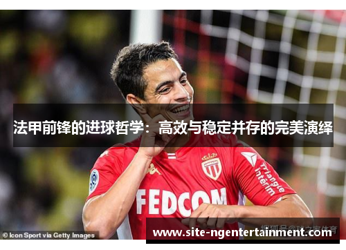 法甲前锋的进球哲学:高效与稳定并存的完美演绎 法甲前锋的进球哲学:高效与稳定并存的完美演绎