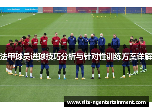 法甲球员进球技巧分析与针对性训练方案详解 法甲球员进球技巧分析与针对性训练方案详解