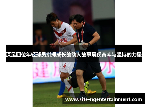 深足四位年轻球员拼搏成长的动人故事展现奋斗与坚持的力量 深足四位年轻球员拼搏成长的动人故事展现奋斗与坚持的力量