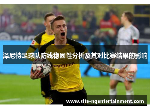 泽尼特足球队防线稳固性分析及其对比赛结果的影响 泽尼特足球队防线稳固性分析及其对比赛结果的影响