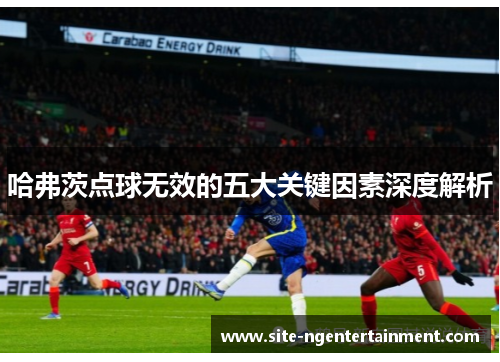 哈弗茨点球无效的五大关键因素深度解析 哈弗茨点球无效的五大关键因素深度解析