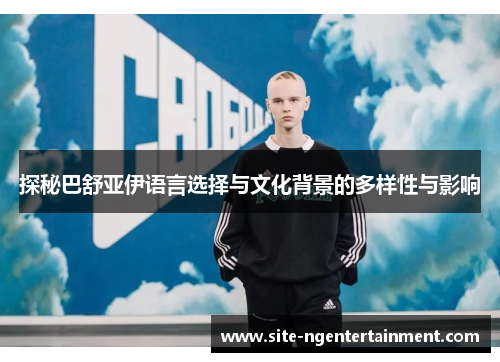 探秘巴舒亚伊语言选择与文化背景的多样性与影响 探秘巴舒亚伊语言选择与文化背景的多样性与影响