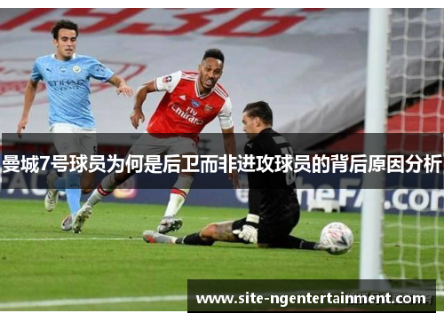 曼城7号球员为何是后卫而非进攻球员的背后原因分析