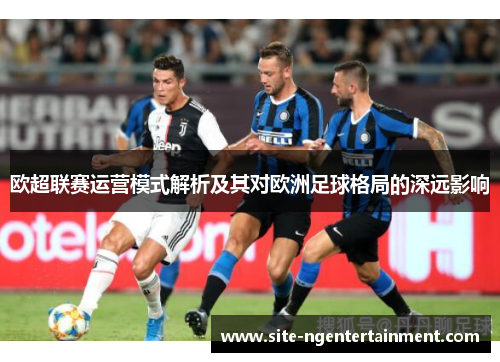 欧超联赛运营模式解析及其对欧洲足球格局的深远影响