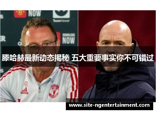 滕哈赫最新动态揭秘 五大重要事实你不可错过