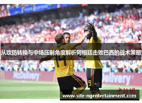 从攻防转换与中场压制角度解析阿根廷击败巴西的战术策略 从攻防转换与中场压制角度解析阿根廷击败巴西的战术策略