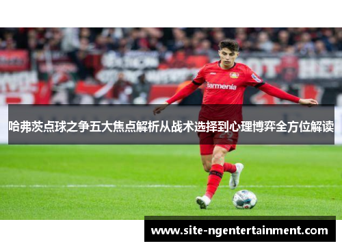 哈弗茨点球之争五大焦点解析从战术选择到心理博弈全方位解读