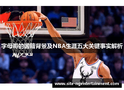 字母哥的国籍背景及NBA生涯五大关键事实解析